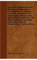 Questions And Exercises In Elementary Mathematics. (1) Arithmetic. (2) Algebra. (3) Euclid. Adapted To The Matriculation, Responsions, First Public Examination, And The Oxford And Cambridge Local And Certificate Examinations. Fourth Edition.