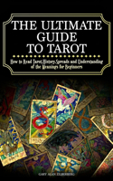 The Ultimate Guide to Tarot: How to Read Tarot, History, Spreads and Understanding of the Meanings for Beginners