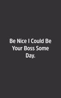 Be Nice I Could Be Your Boss Some Day.