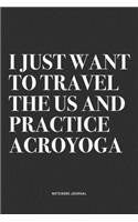 I Just Want To Travel The US And Practice Acroyoga: A 6x9 Inch Notebook Journal Diary With A Bold Text Font Slogan On A Matte Cover and 120 Blank Lined Pages Makes A Great Alternative To A Card