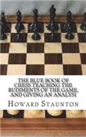 The Blue Book of Chess Teaching the Rudiments of the Game, and Giving an Analysi