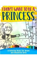 I Don't Want To Be A Princess !: A Coloring Book for Brave and Beautiful Girls