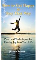 How to Get Happy and Stay That Way: Practical Techniques for Putting Joy Into Your Life