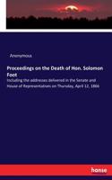 Proceedings on the Death of Hon. Solomon Foot: Including the addresses delivered in the Senate and House of Representatives on Thursday, April 12, 1866