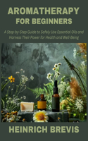 Aromatherapy for Beginners: A Step-by-Step Guide to Safely Use Essential Oils and Harness Their Power for Health and Well-Being