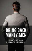 Bring Back Manly Men: How Can You Elevate Yourself: The Positive And Negative Perception