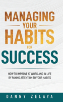 Managing Your Habits for Success: How to Improve at Work and in Life by Paying Attention to Your Habits