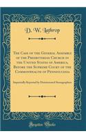 The Case of the General Assembly of the Presbyterian Church in the United States of America, Before the Supreme Court of the Commonwealth of Pennsylvania: Impartially Reported by Disinterested Stenographers (Classic Reprint)