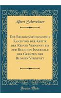 Die Religionsphilosophie Kants Von Der Kritik Der Reinen Vernunft Bis Zur Religion Innerhalb Der Grenzen Der Blossen Vernunft (Classic Reprint)