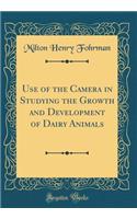 Use of the Camera in Studying the Growth and Development of Dairy Animals (Classic Reprint)