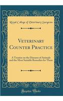 Veterinary Counter Practice: A Treatise on the Diseases of Animals and the Most Suitable Remedies for Them (Classic Reprint)