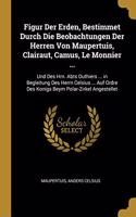 Figur Der Erden, Bestimmet Durch Die Beobachtungen Der Herren Von Maupertuis, Clairaut, Camus, Le Monnier ...
