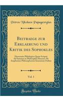 Beitraege Zur Erklaerung Und Kritik Des Sophokles, Vol. 1: Dissertatio Philologica Quam Scripsit Ad Summos in Philosophia Honores AB Amplissimo Philosophorum Ienensium Ordine (Classic Reprint)