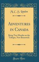 Adventures in Canada: Being Two Months on the Tobique, New Brunswick (Classic Reprint)