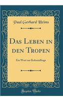 Das Leben in Den Tropen: Ein Wort Zur Kolonialfrage (Classic Reprint)