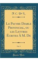 Le Pauvre Diable Provincial, Ou Les Lettres Ã?crites Ã? M. De, Vol. 1 (Classic Reprint)