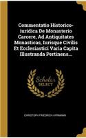 Commentatio Historico-Iuridica de Monasterio Carcere, Ad Antiquitates Monasticas, Iurisque Civilis Et Ecclesiastici Varia Capita Illustranda Pertinens...