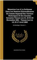 Memoires Lus A La Sorbonne Dans Les Seances Extraordinaires Du Comite Imperial Des Travaux Historiques Et Des Societes Savantes Tenues Les 21, 22 Et 23 Novembre 1861 - Tenues Les L4, L5, Et L7 Avril 1868