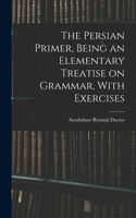 Persian Primer, Being an Elementary Treatise on Grammar, With Exercises