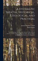 Systematic Treatise, Historical, Etiological, and Practical: On the Principal Diseases of the Interior Valley of North America, As They Appear in the Caucasian, African, Indian, and Esquimaux Varieties of Its 