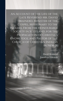 Account of the Life of the Late Reverend Mr. David Brainerd, Minister of the Gospel, Missionary to the Indians, From the Honourable Society in Scotland, for the Propagation of Christian Knowledge, and Pastor of the Church of Christian Indians in Ne