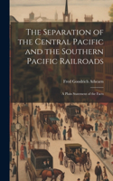 Separation of the Central Pacific and the Southern Pacific Railroads; a Plain Statement of the Facts