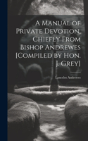 Manual of Private Devotion, Chiefly From Bishop Andrewes [Compiled by Hon. J. Grey]