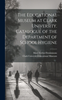 Educational Museum at Clark University. Catalogue of the Department of School Hygiene