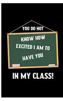 You do not know how excited i am to have you in my class!