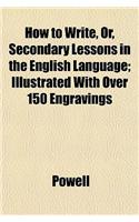 How to Write, Or, Secondary Lessons in the English Language; Illustrated with Over 150 Engravings