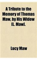 A Tribute to the Memory of Thomas Maw, by His Widow [L. Maw].