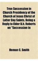 True Succession in Church Presidency of the Church of Jesus Christ of Latter Day Saints. Being a Reply to Elder B.H. Roberts on 