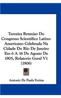 Terceira Reuniao Do Congresso Scientifico Latino-Americano Celebrada Na Cidade Do Rio de Janeiro Em 6 a 16 de Agosto de 1905, Relatorio Geral V1 (1906)