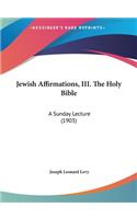 Jewish Affirmations, III. the Holy Bible: A Sunday Lecture (1903)