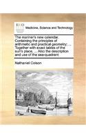 The mariner's new calendar. Containing the principles of arithmetic and practical geometry; ... Together with exact tables of the sun's place, ... Also the description and use of the sea-quadrant