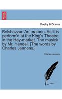 Belshazzar. an Oratorio. as It Is Perform'd at the King's Theatre in the Hay-Market. the Musick by Mr. Handel. [the Words by Charles Jennens.]