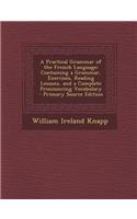 A Practical Grammar of the French Language: Containing a Grammar, Exercises, Reading Lessons, and a Complete Pronouncing Vocabulary - Primary Source(English)