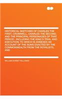 Historical Sketches of Charles the First, Cromwell, Charles the Second, and the Principal Personages of That Period: Including the King's Trial and Execution: To Which Is Annexed an Account of the Sums Exacted by the Commonwealth from the Royalists: Including the King's Trial and Execution: To Which Is Annexed an Account of the Sums Exacted by the Commonwealth from the Royalists, and T...