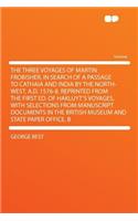 The Three Voyages of Martin Frobisher, in Search of a Passage to Cathaia and India by the North-West, A.D. 1576-8. Reprinted from the First Ed. of Hakluyt's Voyages, with Selections from Manuscript Documents in the British Museum and State Paper Of: (English)