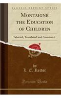 Montaigne the Education of Children: Selected, Translated, and Annototed (Classic Reprint)