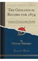 The Geological Record for 1874: An Account of Works of Geology, Mineralogy, and Palæontology Published During the Year (Classic Reprint)