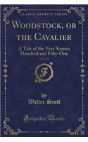 Woodstock, or the Cavalier, Vol. 1 of 2: A Tale of the Year Sixteen Hundred and Fifty-One (Classic Reprint)