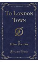 To London Town (Classic Reprint)