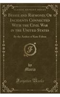 Bessie and Raymond; Or Incidents Connected with the Civil War in the United States: By the Author of Kate Felton (Classic Reprint)