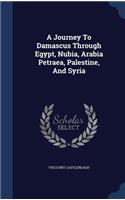 A Journey To Damascus Through Egypt, Nubia, Arabia Petraea, Palestine, And Syria