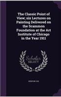 The Classic Point of View; Six Lectures on Painting Delivered on the Scammon Foundation at the Art Institute of Chicago in the Year 1911