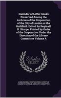 Calendar of Letter-books Preserved Among the Archives of the Corporation of the City of London at the Guildhall. Edited by Reginald R. Sharpe. Printed by Order of the Corporation Under the Direction of the Library Committee Volume A