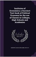 Institutes of Economics; a Succinct Text-book of Political Economy for the use of Classes in Colleges, High Schools and Academies