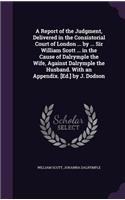 A Report of the Judgment, Delivered in the Consistorial Court of London ... by ... Sir William Scott ... in the Cause of Dalrymple the Wife, Against Dalrymple the Husband. With an Appendix. [Ed.] by J. Dodson