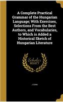 Complete Practical Grammar of the Hungarian Language; With Exercises, Selections From the Best Authors, and Vocabularies, to Which is Added a Historical Sketch of Hungarian Literature